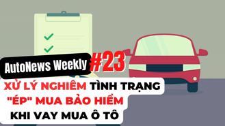#AutoNews Weekly: Xử lý nghiêm tình trạng ép mua bảo hiểm khi vay mua ô tô