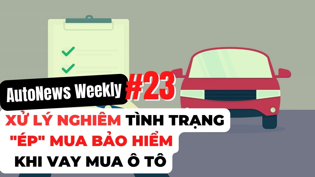 #AutoNews Weekly: Xử lý nghiêm tình trạng ép mua bảo hiểm khi vay mua ô tô