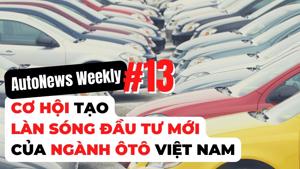 #AutoNews Weekly: Cơ hội tạo "làn sóng" đầu tư mới của ngành ô tô Việt Nam