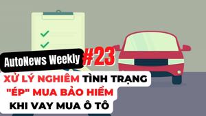 #AutoNews Weekly: Xử lý nghiêm tình trạng ép mua bảo hiểm khi vay mua ô tô